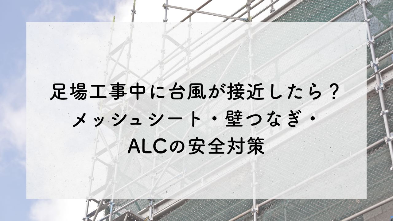 足場工事中に台風が接近したら？メッシュシート・壁つなぎ・ALCの安全対策